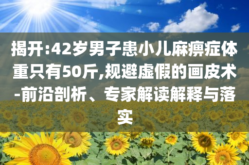揭開(kāi):42歲男子患小兒麻痹癥體重只有50斤,規(guī)避虛假的畫(huà)皮術(shù)-前沿剖析、專家解讀解釋與落實(shí)