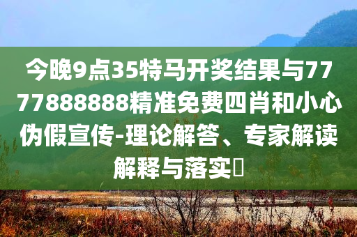 今晚9點(diǎn)35特馬開獎(jiǎng)結(jié)果與7777888888精準(zhǔn)免費(fèi)四肖和小心偽假宣傳-理論解答、專家解讀解釋與落實(shí)?