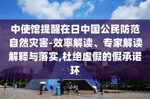 中使館提醒在日中國公民防范自然災害-效率解讀、專家解讀解釋與落實,杜絕虛假的假承諾環(huán)