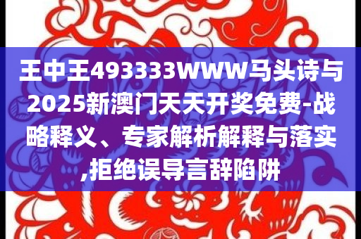 王中王493333WWW馬頭詩(shī)與2025新澳門(mén)天天開(kāi)獎(jiǎng)免費(fèi)-戰(zhàn)略釋義、專家解析解釋與落實(shí),拒絕誤導(dǎo)言辭陷阱