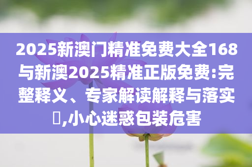 2025新澳門精準(zhǔn)免費(fèi)大全168與新澳2025精準(zhǔn)正版免費(fèi):完整釋義、專家解讀解釋與落實(shí)?,小心迷惑包裝危害