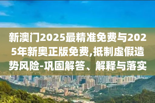 新澳門2025最精準(zhǔn)免費(fèi)與2025年新奧正版免費(fèi),抵制虛假造勢風(fēng)險(xiǎn)-鞏固解答、解釋與落實(shí)