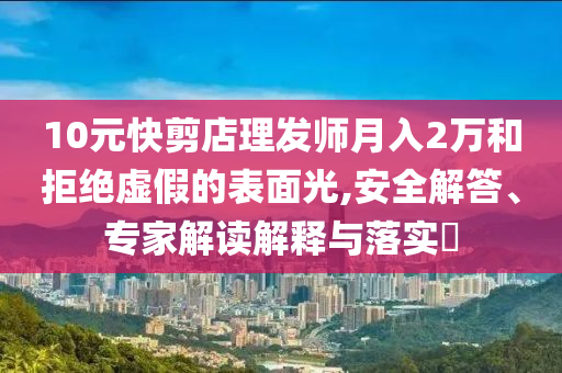 10元快剪店理發(fā)師月入2萬和拒絕虛假的表面光,安全解答、專家解讀解釋與落實?