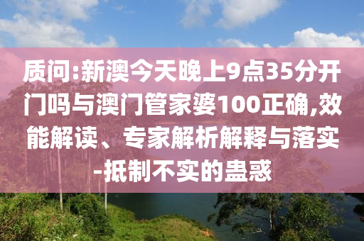 質(zhì)問:新澳今天晚上9點35分開門嗎與澳門管家婆100正確,效能解讀、專家解析解釋與落實-抵制不實的蠱惑