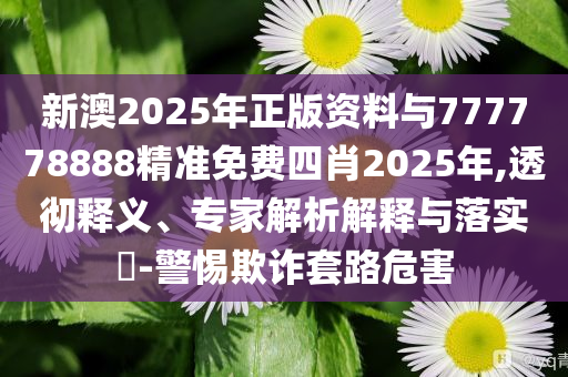 新澳2025年正版資料與777778888精準免費四肖2025年,透徹釋義、專家解析解釋與落實?-警惕欺詐套路危害