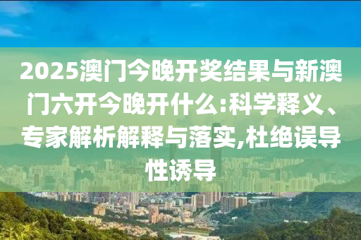 2025澳門(mén)今晚開(kāi)獎(jiǎng)結(jié)果與新澳門(mén)六開(kāi)今晚開(kāi)什么:科學(xué)釋義、專家解析解釋與落實(shí),杜絕誤導(dǎo)性誘導(dǎo)