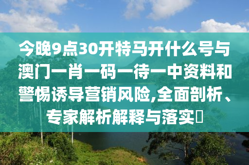 今晚9點30開特馬開什么號與澳門一肖一碼一待一中資料和警惕誘導(dǎo)營銷風(fēng)險,全面剖析、專家解析解釋與落實?