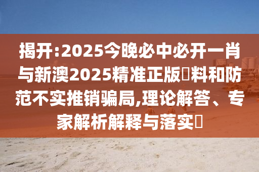揭開:2025今晚必中必開一肖與新澳2025精準(zhǔn)正版資料和防范不實(shí)推銷騙局,理論解答、專家解析解釋與落實(shí)?