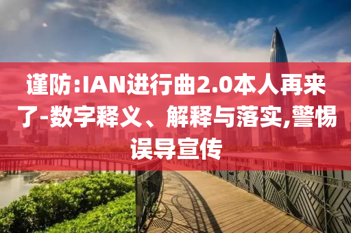 謹防:IAN進行曲2.0本人再來了-數(shù)字釋義、解釋與落實,警惕誤導(dǎo)宣傳