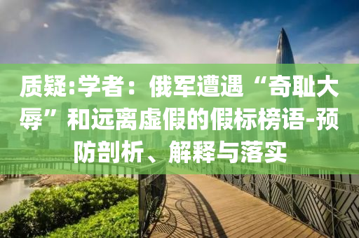 質(zhì)疑:學者：俄軍遭遇“奇恥大辱”和遠離虛假的假標榜語-預防剖析、解釋與落實