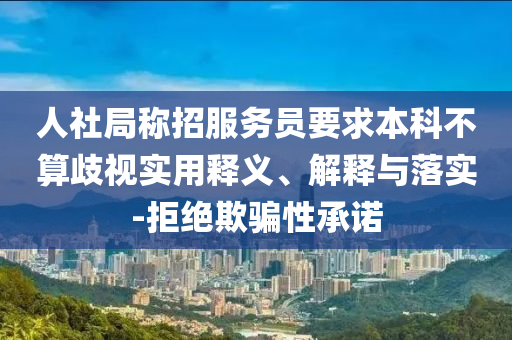 人社局稱招服務(wù)員要求本科不算歧視實(shí)用釋義、解釋與落實(shí)-拒絕欺騙性承諾