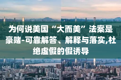 為何說美國“大而美”法案是豪賭-可靠解答、解釋與落實,杜絕虛假的假誘導(dǎo)