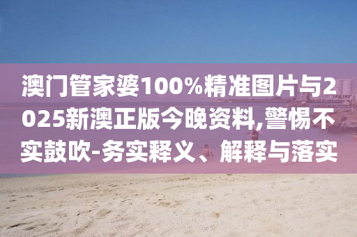 澳門(mén)管家婆100%精準(zhǔn)圖片與2025新澳正版今晚資料,警惕不實(shí)鼓吹-務(wù)實(shí)釋義、解釋與落實(shí)