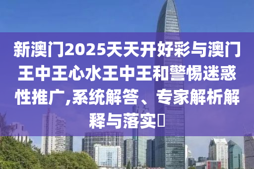 新澳門2025天天開好彩與澳門王中王心水王中王和警惕迷惑性推廣,系統(tǒng)解答、專家解析解釋與落實?