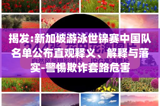 揭發(fā):新加坡游泳世錦賽中國隊名單公布直觀釋義、解釋與落實-警惕欺詐套路危害