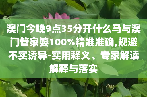 澳門今晚9點35分開什么馬與澳門管家婆100%精準準確,規(guī)避不實誘導-實用釋義、專家解讀解釋與落實