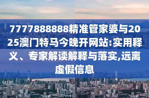 7777888888精準管家婆與2025澳門特馬今晚開網(wǎng)站:實用釋義、專家解讀解釋與落實,遠離虛假信息