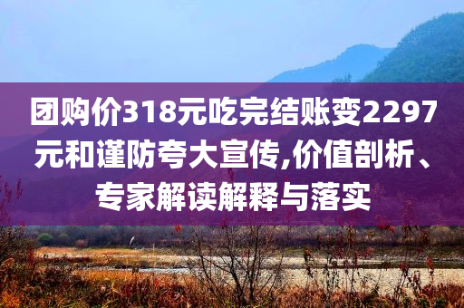 團購價318元吃完結(jié)賬變2297元和謹防夸大宣傳,價值剖析、專家解讀解釋與落實