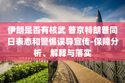 伊朗是否有核武 普京特朗普同日表態(tài)和警惕誤導(dǎo)宣傳-保障分析、解釋與落實(shí)
