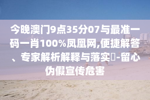 今晚澳門9點35分07與最準一碼一肖100%鳳凰網(wǎng),便捷解答、專家解析解釋與落實?-留心偽假宣傳危害