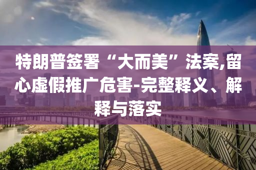 特朗普簽署“大而美”法案,留心虛假推廣危害-完整釋義、解釋與落實(shí)