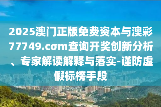 2025澳門正版免費資本與澳彩77749.cσm查詢開獎創(chuàng)新分析、專家解讀解釋與落實-謹防虛假標榜手段