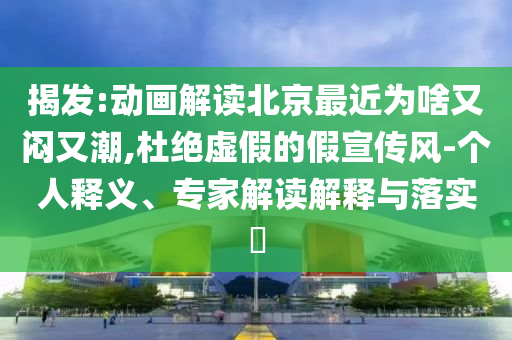 揭發(fā):動畫解讀北京最近為啥又悶又潮,杜絕虛假的假宣傳風-個人釋義、專家解讀解釋與落實?