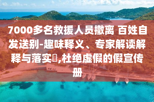 7000多名救援人員撤離 百姓自發(fā)送別-趣味釋義、專家解讀解釋與落實(shí)?,杜絕虛假的假宣傳冊(cè)