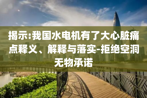 揭示:我國水電機(jī)有了大心臟痛點(diǎn)釋義、解釋與落實(shí)-拒絕空洞無物承諾