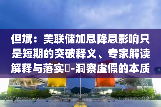 但斌：美聯(lián)儲(chǔ)加息降息影響只是短期的突破釋義、專家解讀解釋與落實(shí)?-洞察虛假的本質(zhì)