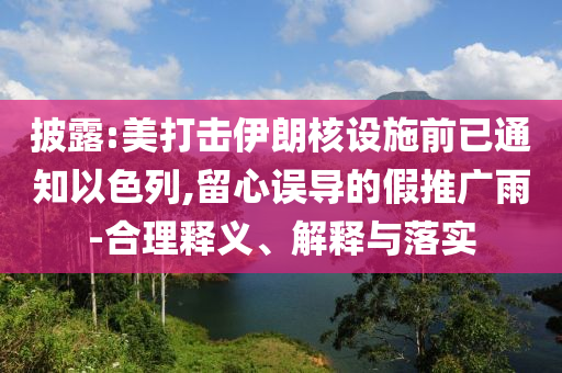 披露:美打擊伊朗核設(shè)施前已通知以色列,留心誤導(dǎo)的假推廣雨-合理釋義、解釋與落實(shí)