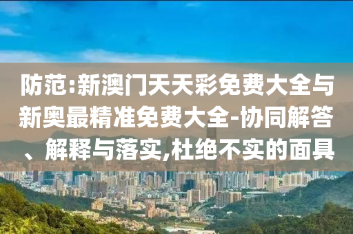 防范:新澳門天天彩免費大全與新奧最精準免費大全-協(xié)同解答、解釋與落實,杜絕不實的面具