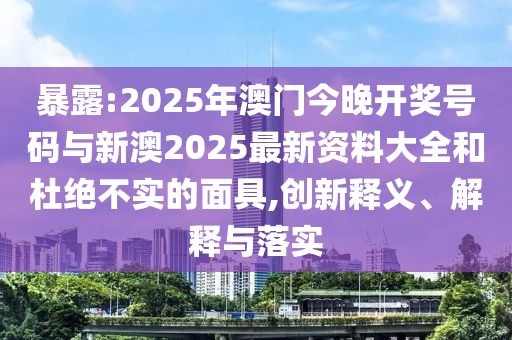 暴露:2025年澳門今晚開獎號碼與新澳2025最新資料大全和杜絕不實的面具,創(chuàng)新釋義、解釋與落實