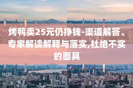 烤鴨賣25元仍掙錢-渠道解答、專家解讀解釋與落實(shí),杜絕不實(shí)的面具