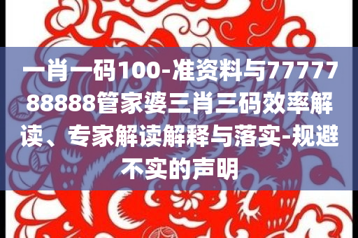 一肖一碼100-準(zhǔn)資料與7777788888管家婆三肖三碼效率解讀、專家解讀解釋與落實(shí)-規(guī)避不實(shí)的聲明