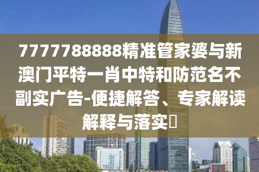 7777788888精準(zhǔn)管家婆與新澳門平特一肖中特和防范名不副實(shí)廣告-便捷解答、專家解讀解釋與落實(shí)?