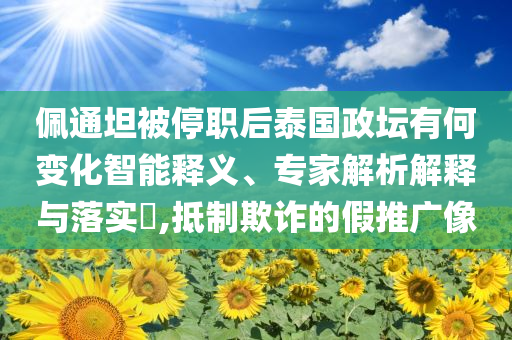 佩通坦被停職后泰國政壇有何變化智能釋義、專家解析解釋與落實(shí)?,抵制欺詐的假推廣像