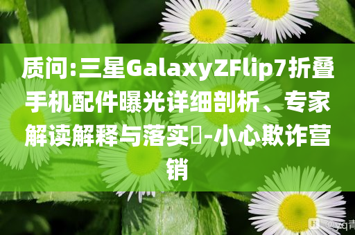 質(zhì)問:三星GalaxyZFlip7折疊手機(jī)配件曝光詳細(xì)剖析、專家解讀解釋與落實(shí)?-小心欺詐營銷