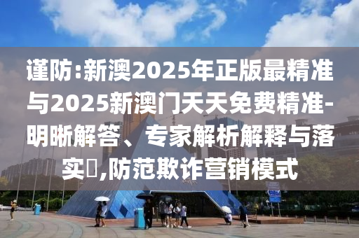 謹防:新澳2025年正版最精準與2025新澳門天天免費精準-明晰解答、專家解析解釋與落實?,防范欺詐營銷模式