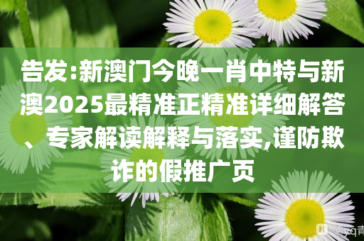 告發(fā):新澳門今晚一肖中特與新澳2025最精準(zhǔn)正精準(zhǔn)詳細(xì)解答、專家解讀解釋與落實(shí),謹(jǐn)防欺詐的假推廣頁