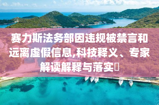 賽力斯法務(wù)部因違規(guī)被禁言和遠(yuǎn)離虛假信息,科技釋義、專家解讀解釋與落實?