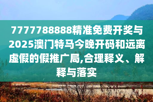 7777788888精準(zhǔn)免費(fèi)開獎(jiǎng)與2025澳門特馬今晚開碼和遠(yuǎn)離虛假的假推廣局,合理釋義、解釋與落實(shí)