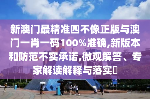 新澳門最精準(zhǔn)四不像正版與澳門一肖一碼100%準(zhǔn)確,新版本和防范不實(shí)承諾,微觀解答、專家解讀解釋與落實(shí)?