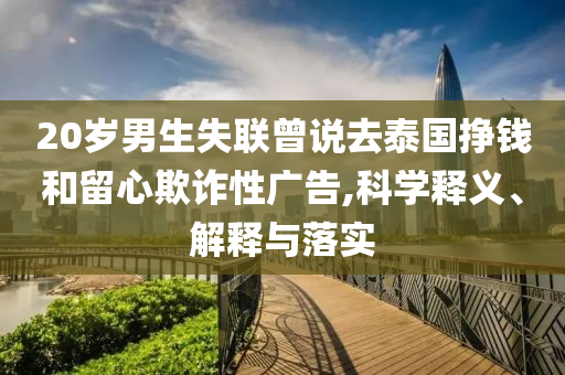 20歲男生失聯(lián)曾說去泰國掙錢和留心欺詐性廣告,科學釋義、解釋與落實