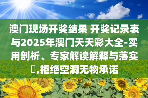 澳門現(xiàn)場(chǎng)開(kāi)獎(jiǎng)結(jié)果 開(kāi)獎(jiǎng)記錄表與2025年澳門天天彩大全-實(shí)用剖析、專家解讀解釋與落實(shí)?,拒絕空洞無(wú)物承諾