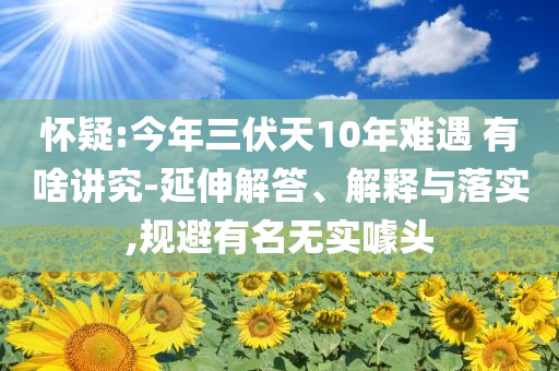懷疑:今年三伏天10年難遇 有啥講究-延伸解答、解釋與落實,規(guī)避有名無實噱頭