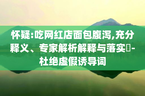 懷疑:吃網(wǎng)紅店面包腹瀉,充分釋義、專家解析解釋與落實?-杜絕虛假誘導詞