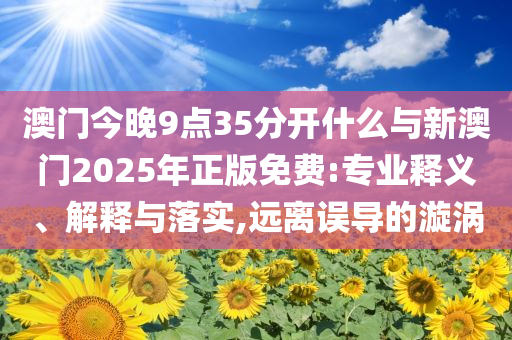 澳門今晚9點35分開什么與新澳門2025年正版免費:專業(yè)釋義、解釋與落實,遠離誤導(dǎo)的漩渦