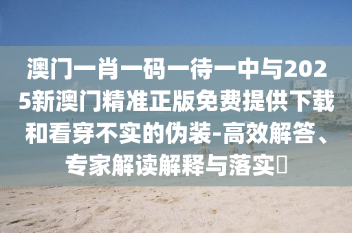 澳門一肖一碼一待一中與2025新澳門精準(zhǔn)正版免費(fèi)提供下載和看穿不實(shí)的偽裝-高效解答、專家解讀解釋與落實(shí)?