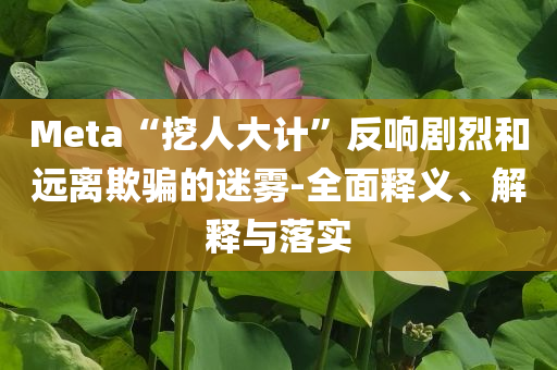 Meta“挖人大計(jì)”反響劇烈和遠(yuǎn)離欺騙的迷霧-全面釋義、解釋與落實(shí)